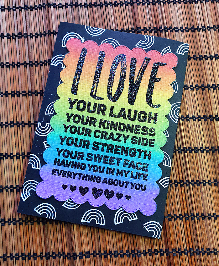 a card with a rainbow background. Text is stamped in black over it. It reads: I LOVE your laugh, your kindness, your crazy side, your strength, your sweet face, having you in my life, everything about you.